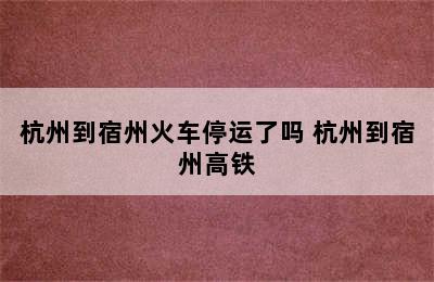 杭州到宿州火车停运了吗 杭州到宿州高铁